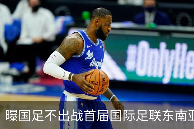 曝国足不出战首届国际足联东南亚杯 窗口期将参加邀请赛